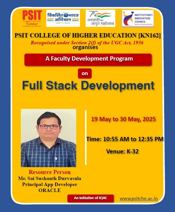 PSIT College of Higher Education, Kanpur, successfully organized a comprehensive Faculty Development Program (FDP) on FSD (Full Stack Development), DSA (Data Structures and Algorithms), PSA (Problem Solving Approach), and Python from May 19th to May 30th, 2025. The program aimed at upskilling faculty members with current technical knowledge and hands-on practices essential for modern teaching and research in the domain of Computer Science.Key contributors included Dr. Rahul Deo Shukla, Dr. Satyasundara Mahapatra, and Mr. Pradumn Kumar (Internal) and Mr. ChannabasavannaBankapurSubhashchandra (External) for DSA; Dr. Sumit Chandra, Mr. Sarvesh Kumar Soni, and Mr. Himanshu Dwivedi (Internal) and Mr. Durga Swaroop Perla (External) for PSA; Mr. Kumar Saurabh, Mr. Syed Suboor Aziz, and Mr. Anshul Atre (Internal) and Mr. Sai Sushanth Durvasula (External) for FSD; and Dr. Rohit Saxena, Mr. Mohan Rao Mudradi, and Mr. Atul Kumar Dixit (Internal) along with Mr. Akash Verma (External) for Python. The program effectively strengthened the participants' technical competencies, pedagogical approaches, and practical knowledge, aligning with PSIT’s mission of academic excellence and continuous faculty development.